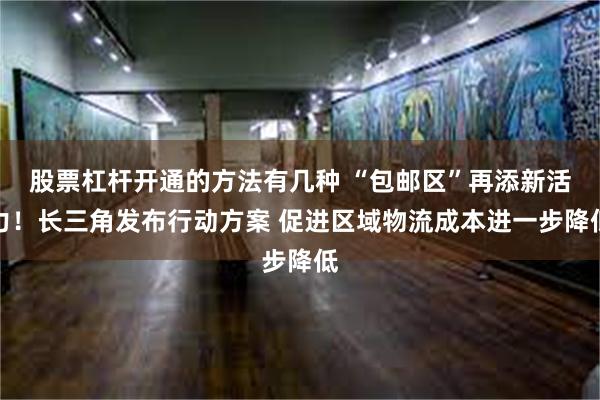 股票杠杆开通的方法有几种 “包邮区”再添新活力！长三角发布行动方案 促进区域物流成本进一步降低