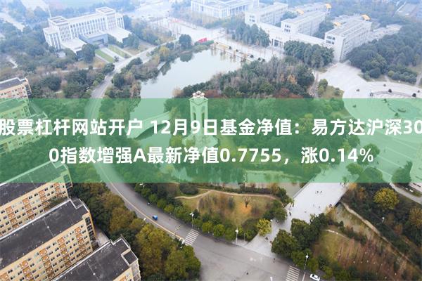股票杠杆网站开户 12月9日基金净值：易方达沪深300指数增强A最新净值0.7755，涨0.14%