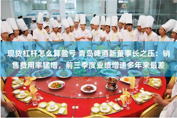 现货杠杆怎么算盈亏 青岛啤酒新董事长之压：销售费用率猛增，前三季度业绩增速多年来最差