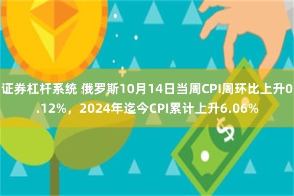 证券杠杆系统 俄罗斯10月14日当周CPI周环比上升0.12%，2024年迄今CPI累计上升6.06%