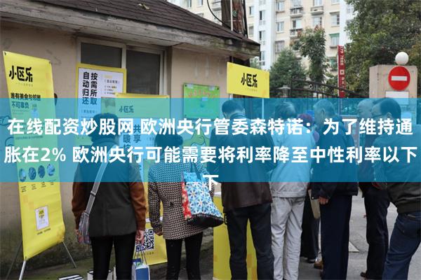 在线配资炒股网 欧洲央行管委森特诺：为了维持通胀在2% 欧洲央行可能需要将利率降至中性利率以下