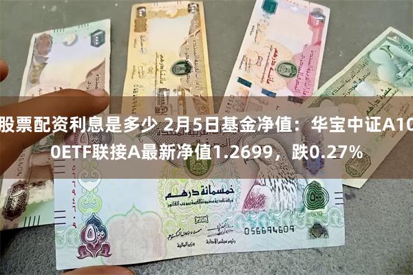 股票配资利息是多少 2月5日基金净值：华宝中证A100ETF联接A最新净值1.2699，跌0.27%