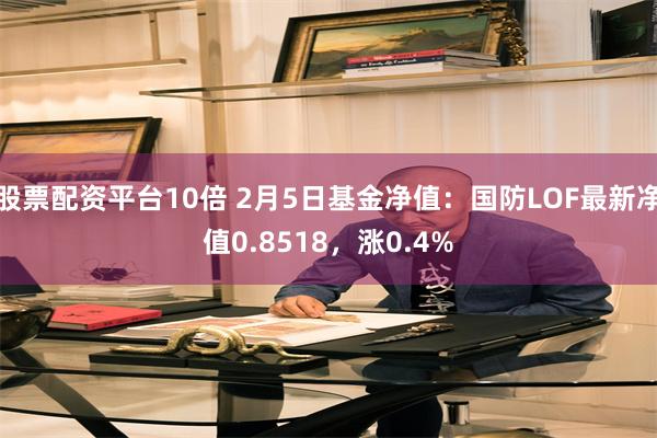 股票配资平台10倍 2月5日基金净值：国防LOF最新净值0.8518，涨0.4%