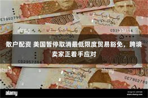 散户配资 美国暂停取消最低限度贸易豁免，跨境卖家正着手应对