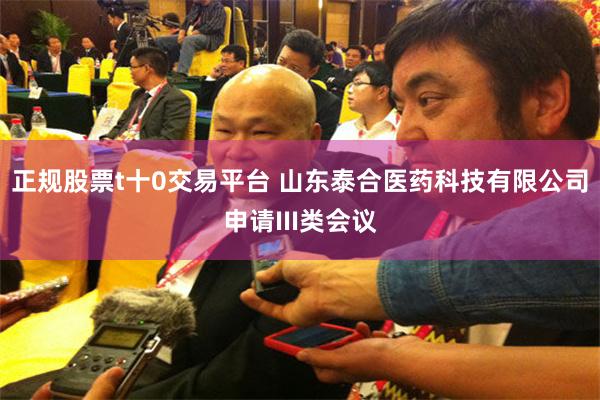 正规股票t十0交易平台 山东泰合医药科技有限公司申请III类会议