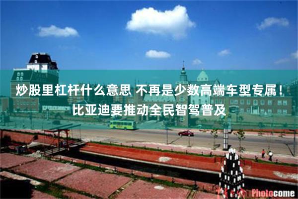 炒股里杠杆什么意思 不再是少数高端车型专属！比亚迪要推动全民智驾普及