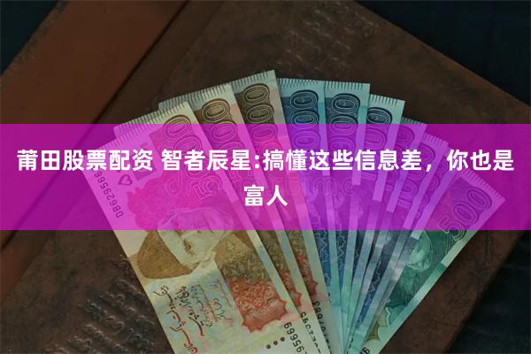 莆田股票配资 智者辰星:搞懂这些信息差，你也是富人