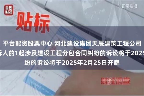 平台配资股票中心 河北建设集团天辰建筑工程公司作为被告/被上诉人的1起涉及建设工程分包合同纠纷的诉讼将于2025年2月25日开庭
