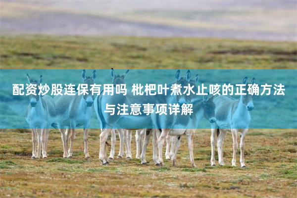 配资炒股连保有用吗 枇杷叶煮水止咳的正确方法与注意事项详解
