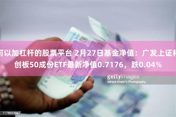 可以加杠杆的股票平台 2月27日基金净值：广发上证科创板50成份ETF最新净值0.7176，跌0.04%