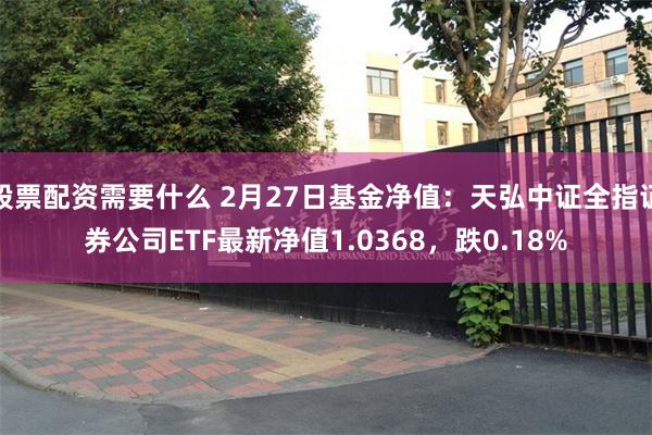 股票配资需要什么 2月27日基金净值：天弘中证全指证券公司ETF最新净值1.0368，跌0.18%