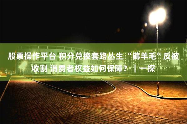 股票操作平台 积分兑换套路丛生 “薅羊毛”反被收割 消费者权益如何保障？｜一探