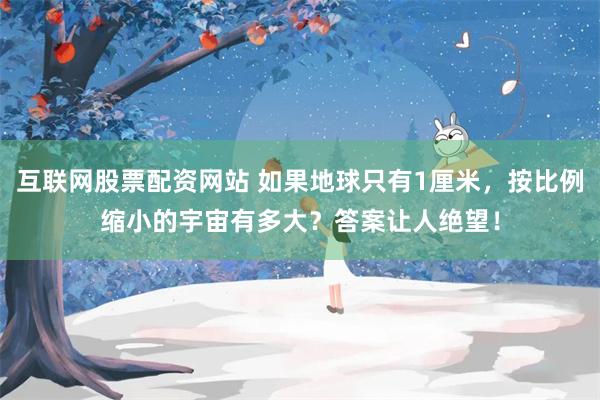 互联网股票配资网站 如果地球只有1厘米，按比例缩小的宇宙有多大？答案让人绝望！