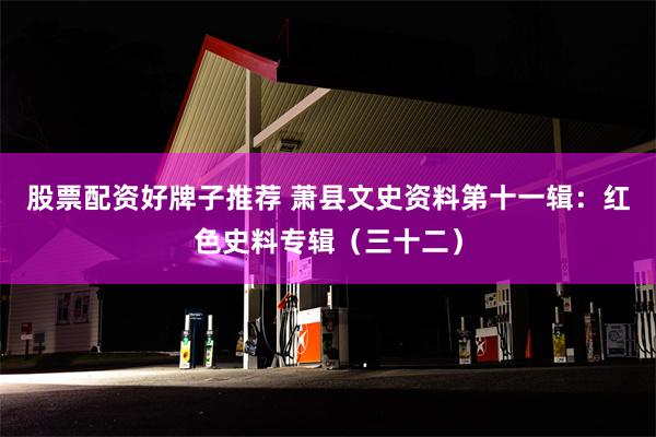股票配资好牌子推荐 萧县文史资料第十一辑：红色史料专辑（三十二）