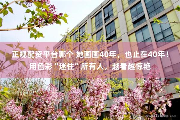 正规配资平台哪个 她画画40年，也止在40年！用色彩“迷住”所有人，越看越惊艳