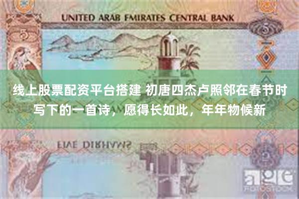 线上股票配资平台搭建 初唐四杰卢照邻在春节时写下的一首诗，愿得长如此，年年物候新