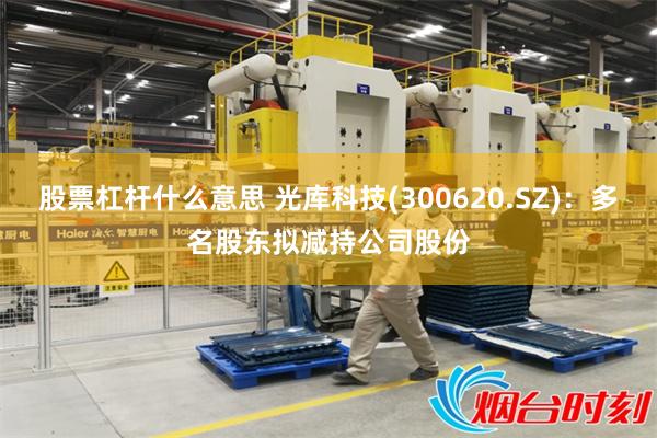 股票杠杆什么意思 光库科技(300620.SZ)：多名股东拟减持公司股份