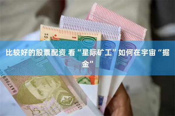 比较好的股票配资 看“星际矿工”如何在宇宙“掘金”