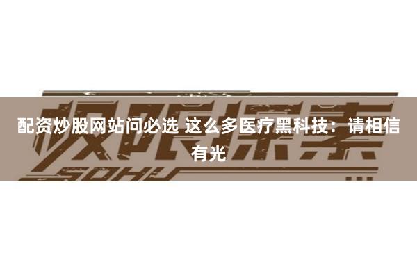 配资炒股网站问必选 这么多医疗黑科技：请相信有光