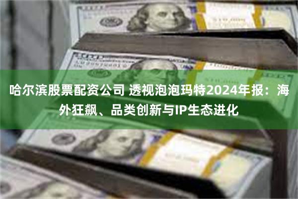哈尔滨股票配资公司 透视泡泡玛特2024年报：海外狂飙、品类创新与IP生态进化