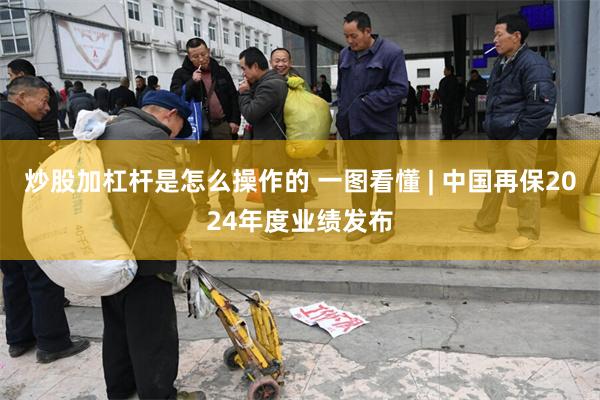 炒股加杠杆是怎么操作的 一图看懂 | 中国再保2024年度业绩发布
