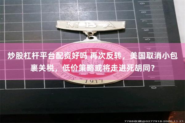 炒股杠杆平台配资好吗 再次反转，美国取消小包裹关税，低价策略或将走进死胡同？