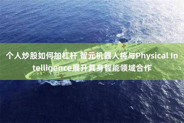 个人炒股如何加杠杆 智元机器人将与Physical Intelligence展开具身智能领域合作
