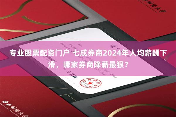 专业股票配资门户 七成券商2024年人均薪酬下滑，哪家券商降薪最狠？