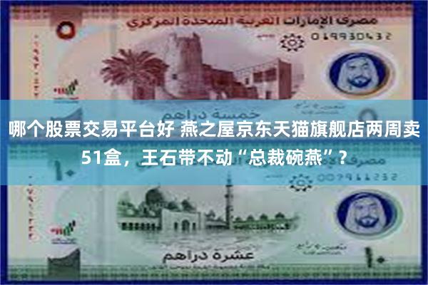 哪个股票交易平台好 燕之屋京东天猫旗舰店两周卖51盒，王石带不动“总裁碗燕”？