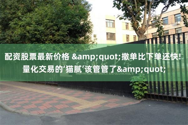 配资股票最新价格 &quot;撤单比下单还快! 量化交易的‘猫腻’该管管了&quot;