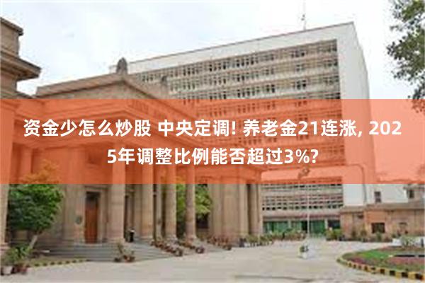 资金少怎么炒股 中央定调! 养老金21连涨, 2025年调整比例能否超过3%?