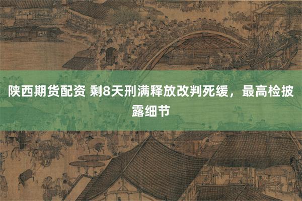陕西期货配资 剩8天刑满释放改判死缓，最高检披露细节