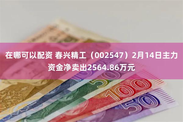 在哪可以配资 春兴精工（002547）2月14日主力资金净卖出2564.86万元