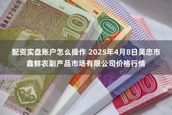 配资实盘账户怎么操作 2025年4月8日吴忠市鑫鲜农副产品市场有限公司价格行情