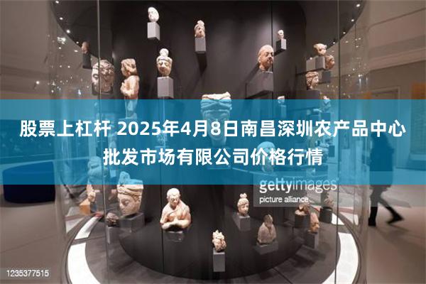 股票上杠杆 2025年4月8日南昌深圳农产品中心批发市场有限公司价格行情