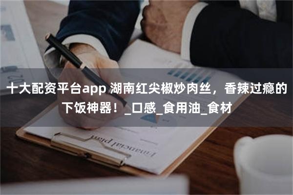 十大配资平台app 湖南红尖椒炒肉丝，香辣过瘾的下饭神器！_口感_食用油_食材