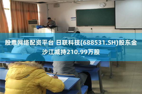 股票网络配资平台 日联科技(688531.SH)股东金沙江减持210.99万股