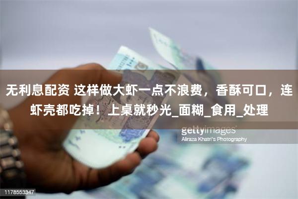 无利息配资 这样做大虾一点不浪费，香酥可口，连虾壳都吃掉！上桌就秒光_面糊_食用_处理