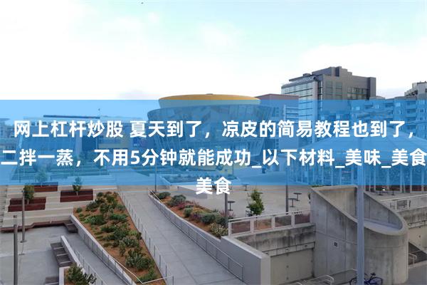 网上杠杆炒股 夏天到了，凉皮的简易教程也到了，二拌一蒸，不用5分钟就能成功_以下材料_美味_美食