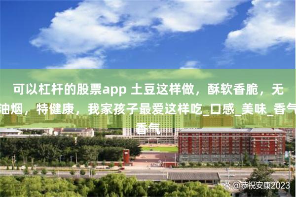 可以杠杆的股票app 土豆这样做，酥软香脆，无油烟，特健康，我家孩子最爱这样吃_口感_美味_香气