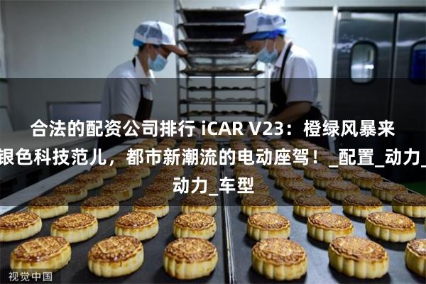 合法的配资公司排行 iCAR V23：橙绿风暴来袭，银色科技范儿，都市新潮流的电动座驾！_配置_动力_车型