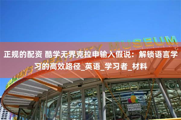 正规的配资 酷学无界克拉申输入假说：解锁语言学习的高效路径_英语_学习者_材料