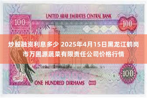 炒股融资利息多少 2025年4月15日黑龙江鹤岗市万圃源蔬菜有限责任公司价格行情