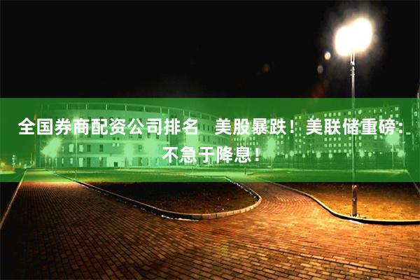 全国券商配资公司排名   美股暴跌！美联储重磅：不急于降息！
