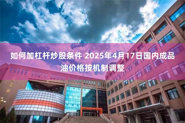 如何加杠杆炒股条件 2025年4月17日国内成品油价格按机制调整