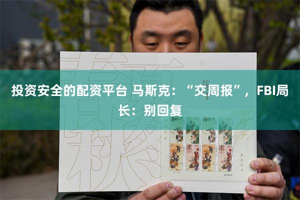 投资安全的配资平台 马斯克：“交周报”，FBI局长：别回复