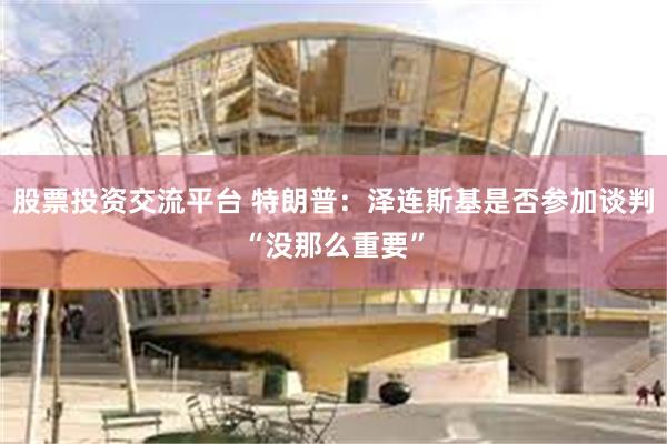 股票投资交流平台 特朗普：泽连斯基是否参加谈判“没那么重要”