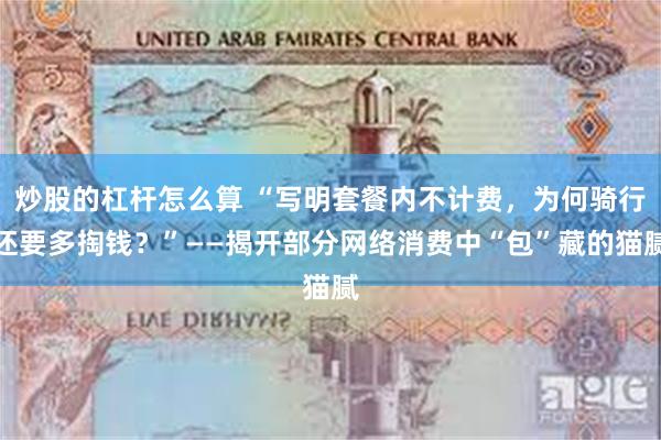 炒股的杠杆怎么算 “写明套餐内不计费，为何骑行还要多掏钱？”——揭开部分网络消费