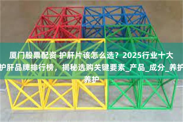 厦门股票配资 护肝片该怎么选？2025行业十大护肝品牌排行榜，揭秘选购关键要素_