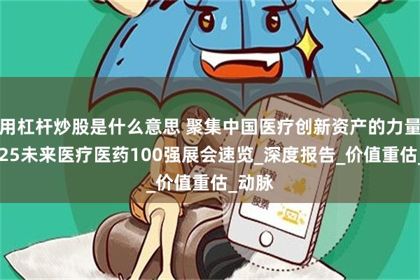用杠杆炒股是什么意思 聚集中国医疗创新资产的力量！2025未来医疗医药100强展